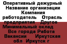 Оперативный дежурный › Название организации ­ Компания-работодатель › Отрасль предприятия ­ Другое › Минимальный оклад ­ 1 - Все города Работа » Вакансии   . Иркутская обл.,Иркутск г.